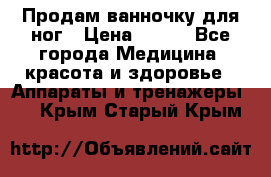 Продам ванночку для ног › Цена ­ 500 - Все города Медицина, красота и здоровье » Аппараты и тренажеры   . Крым,Старый Крым